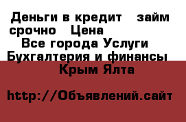 Деньги в кредит,  займ срочно › Цена ­ 1 500 000 - Все города Услуги » Бухгалтерия и финансы   . Крым,Ялта